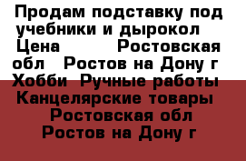 Продам подставку под учебники и дырокол. › Цена ­ 150 - Ростовская обл., Ростов-на-Дону г. Хобби. Ручные работы » Канцелярские товары   . Ростовская обл.,Ростов-на-Дону г.